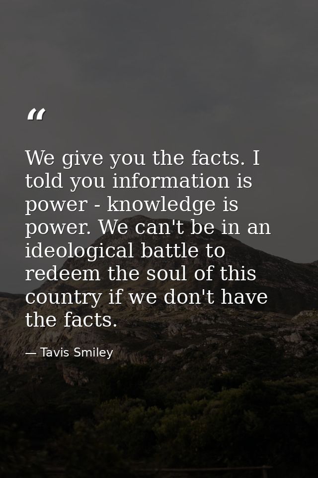 We give you the facts. I told you information is power - knowledge is power. We can't be in an ideological battle to red — Tavis Smiley