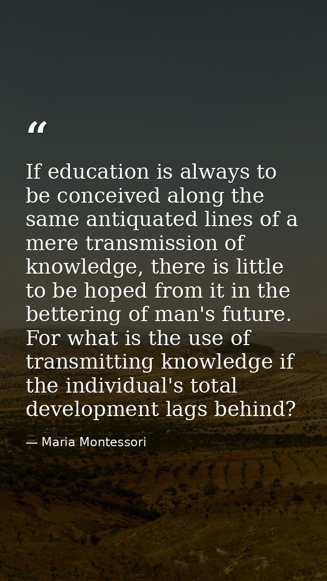 If education is always to be conceived along the same antiquated lines of a mere transmission of knowledge, there is lit — Maria Montessori