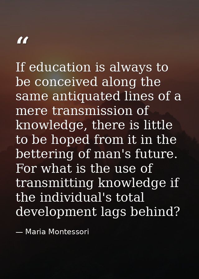 If education is always to be conceived along the same antiquated lines of a mere transmission of knowledge, there is lit — Maria Montessori