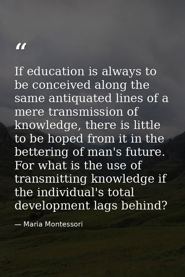 If education is always to be conceived along the same antiquated lines of a mere transmission of knowledge, there is lit — Maria Montessori