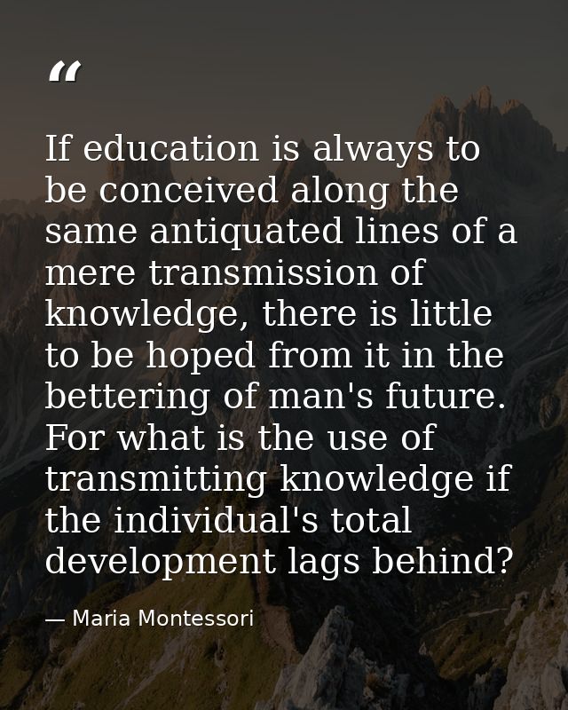 If education is always to be conceived along the same antiquated lines of a mere transmission of knowledge, there is lit — Maria Montessori