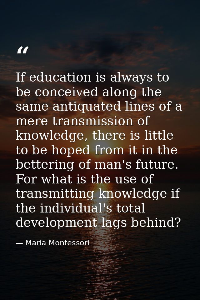 If education is always to be conceived along the same antiquated lines of a mere transmission of knowledge, there is lit — Maria Montessori
