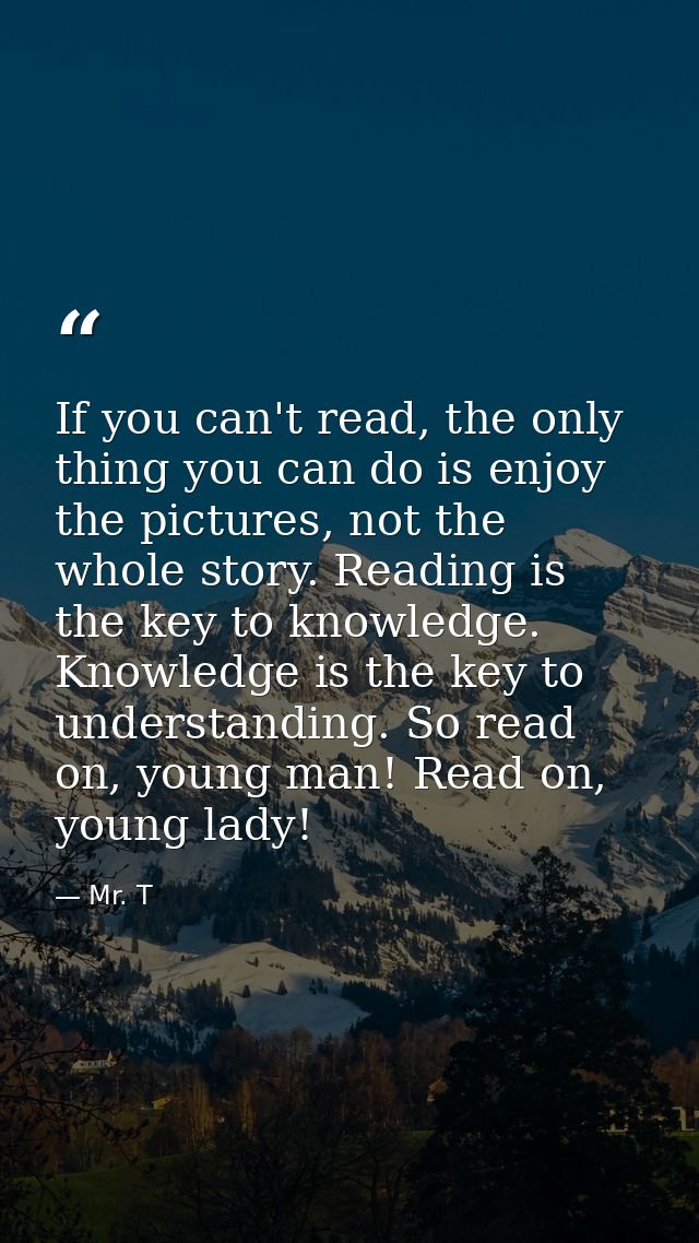 If you can't read, the only thing you can do is enjoy the pictures, not the whole story. Reading is the key to knowledge — Mr. T