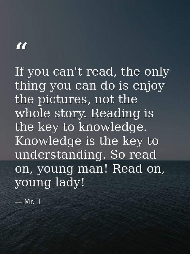 If you can't read, the only thing you can do is enjoy the pictures, not the whole story. Reading is the key to knowledge — Mr. T