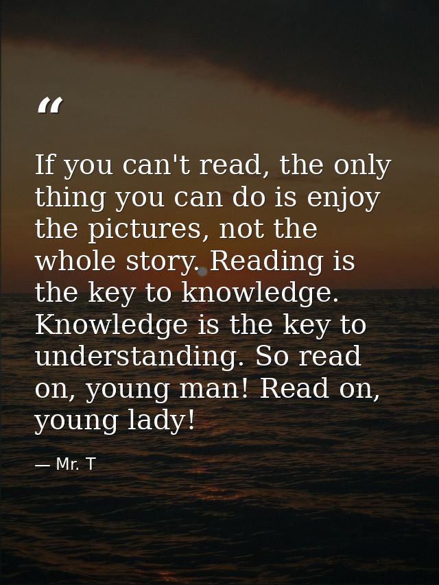 If you can't read, the only thing you can do is enjoy the pictures, not the whole story. Reading is the key to knowledge — Mr. T