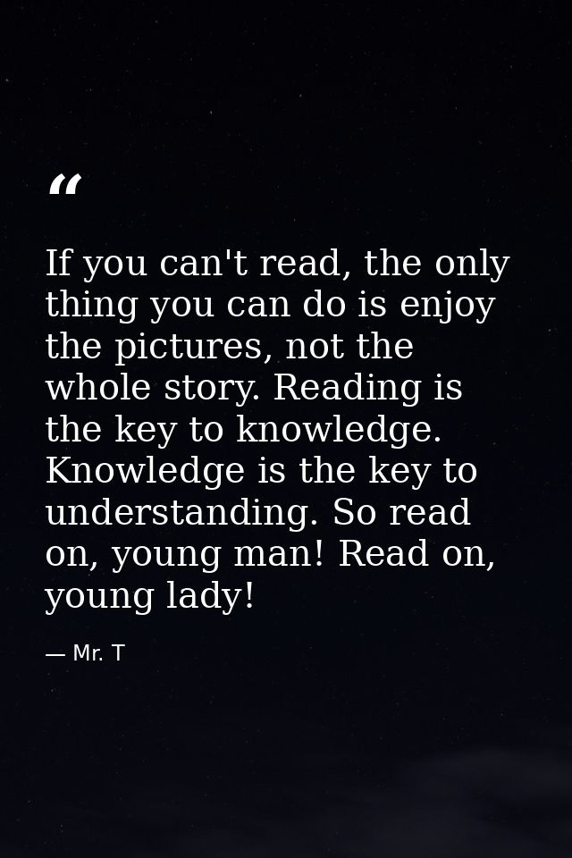 If you can't read, the only thing you can do is enjoy the pictures, not the whole story. Reading is the key to knowledge — Mr. T