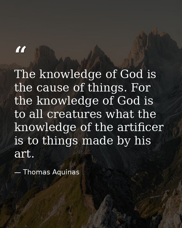 The knowledge of God is the cause of things. For the knowledge of God is to all creatures what the knowledge of the arti — Thomas Aquinas