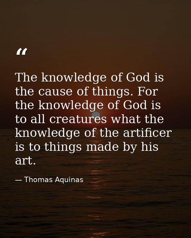 The knowledge of God is the cause of things. For the knowledge of God is to all creatures what the knowledge of the arti — Thomas Aquinas