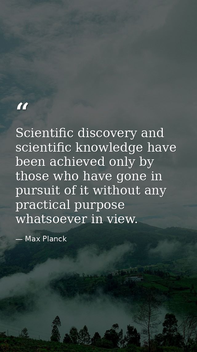 Scientific discovery and scientific knowledge have been achieved only by those who have gone in pursuit of it without an — Max Planck