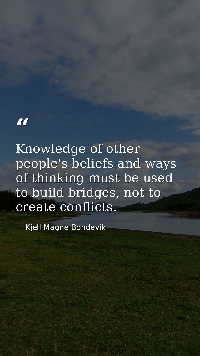Knowledge of other people's beliefs and ways of thinking must be used to build bridges, not to create conflicts. — Kjell Magne Bondevik