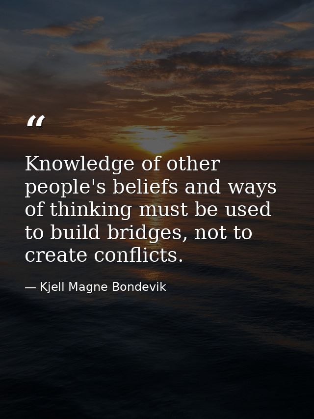 Knowledge of other people's beliefs and ways of thinking must be used to build bridges, not to create conflicts. — Kjell Magne Bondevik