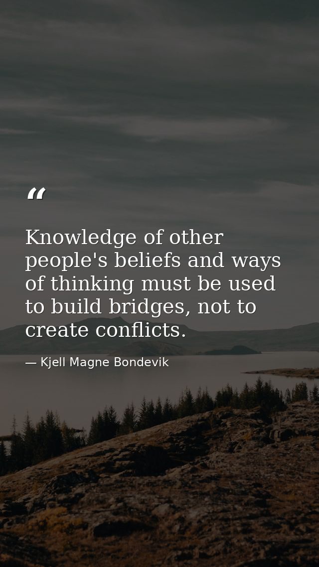 Knowledge of other people's beliefs and ways of thinking must be used to build bridges, not to create conflicts. — Kjell Magne Bondevik