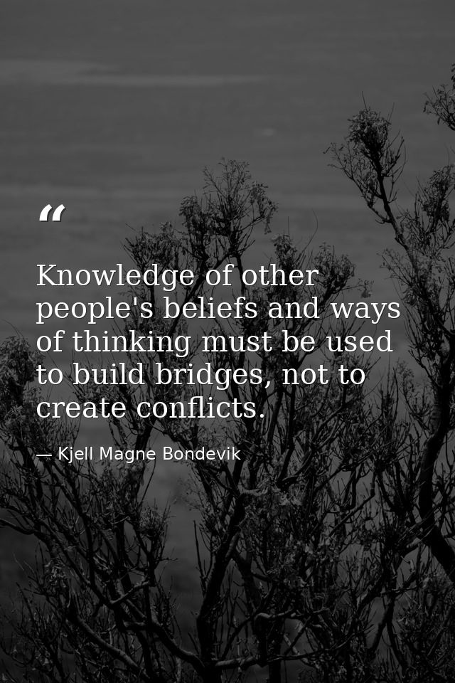 Knowledge of other people's beliefs and ways of thinking must be used to build bridges, not to create conflicts. — Kjell Magne Bondevik