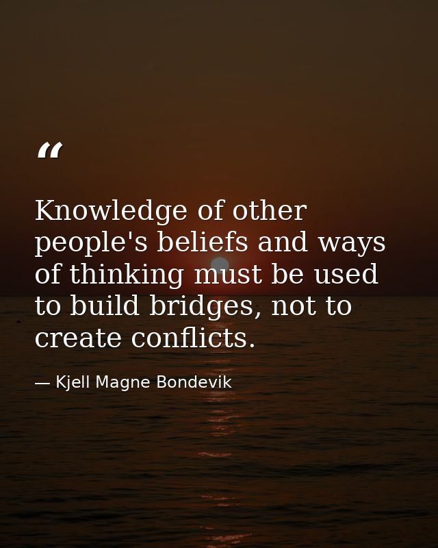 Knowledge of other people's beliefs and ways of thinking must be used to build bridges, not to create conflicts. — Kjell Magne Bondevik
