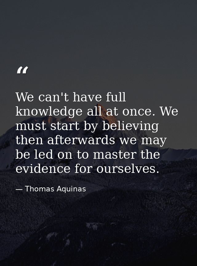 We can't have full knowledge all at once. We must start by believing then afterwards we may be led on to master the evid — Thomas Aquinas