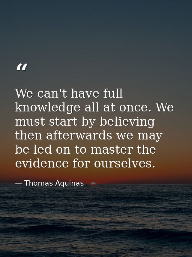 We can't have full knowledge all at once. We must start by believing then afterwards we may be led on to master the evid — Thomas Aquinas