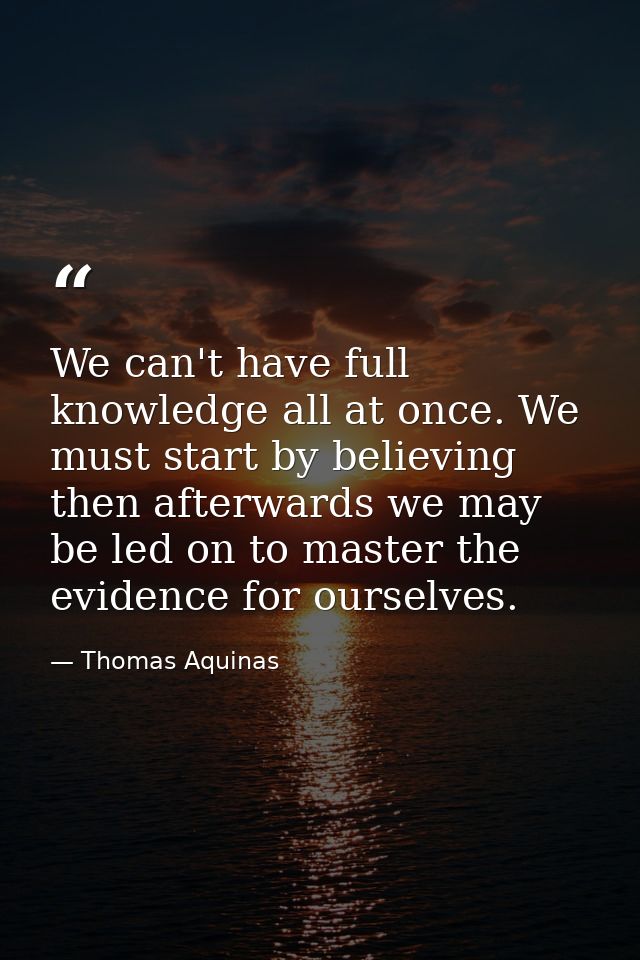 We can't have full knowledge all at once. We must start by believing then afterwards we may be led on to master the evid — Thomas Aquinas