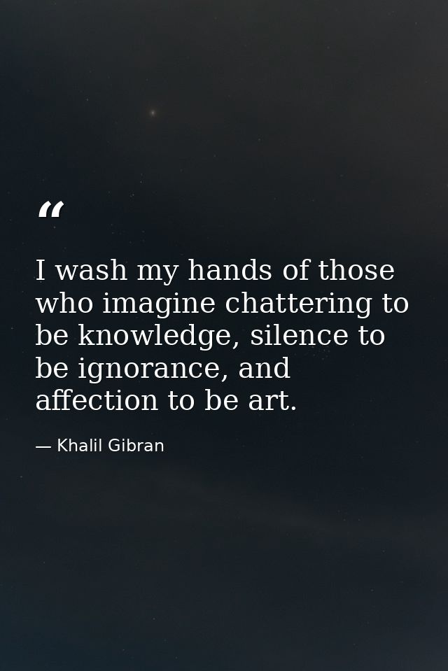 I wash my hands of those who imagine chattering to be knowledge, silence to be ignorance, and affection to be art. — Khalil Gibran