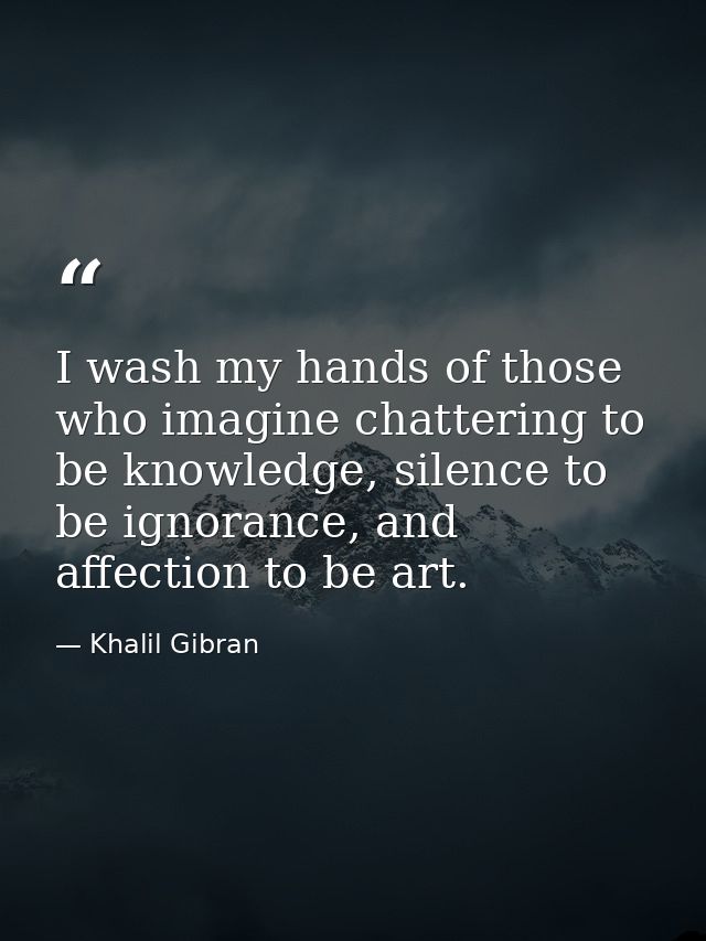 I wash my hands of those who imagine chattering to be knowledge, silence to be ignorance, and affection to be art. — Khalil Gibran