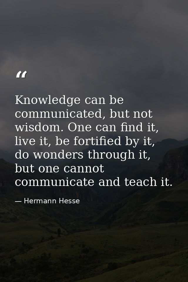 Knowledge can be communicated, but not wisdom. One can find it, live it, be fortified by it, do wonders through it, but  — Hermann Hesse