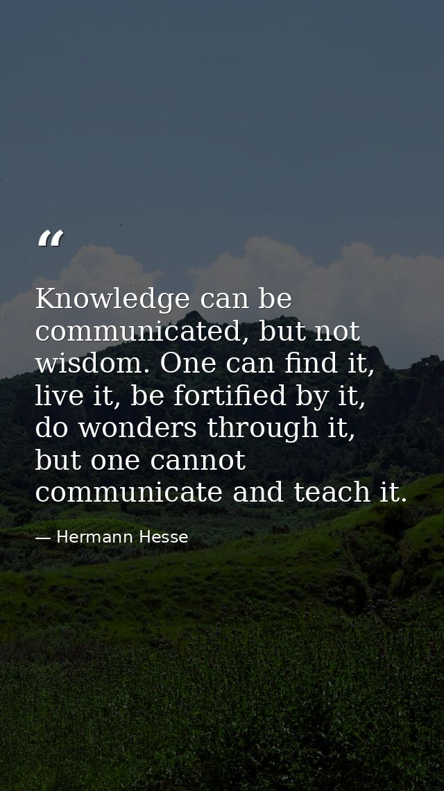 Knowledge can be communicated, but not wisdom. One can find it, live it, be fortified by it, do wonders through it, but  — Hermann Hesse
