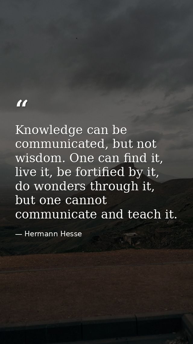 Knowledge can be communicated, but not wisdom. One can find it, live it, be fortified by it, do wonders through it, but  — Hermann Hesse