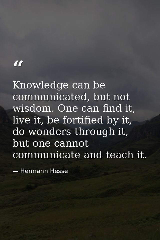 Knowledge can be communicated, but not wisdom. One can find it, live it, be fortified by it, do wonders through it, but  — Hermann Hesse