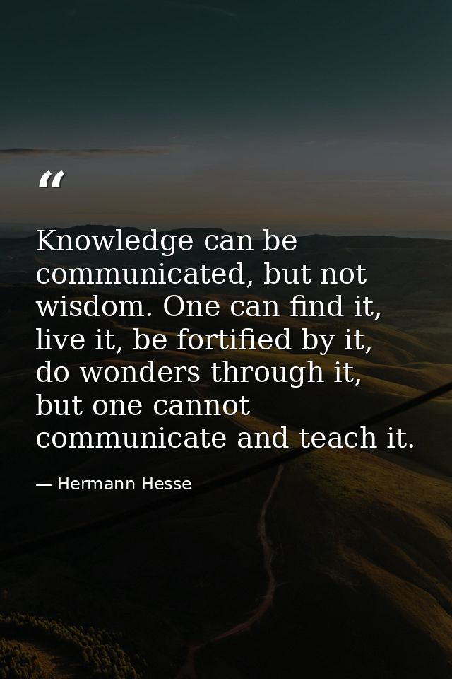 Knowledge can be communicated, but not wisdom. One can find it, live it, be fortified by it, do wonders through it, but  — Hermann Hesse