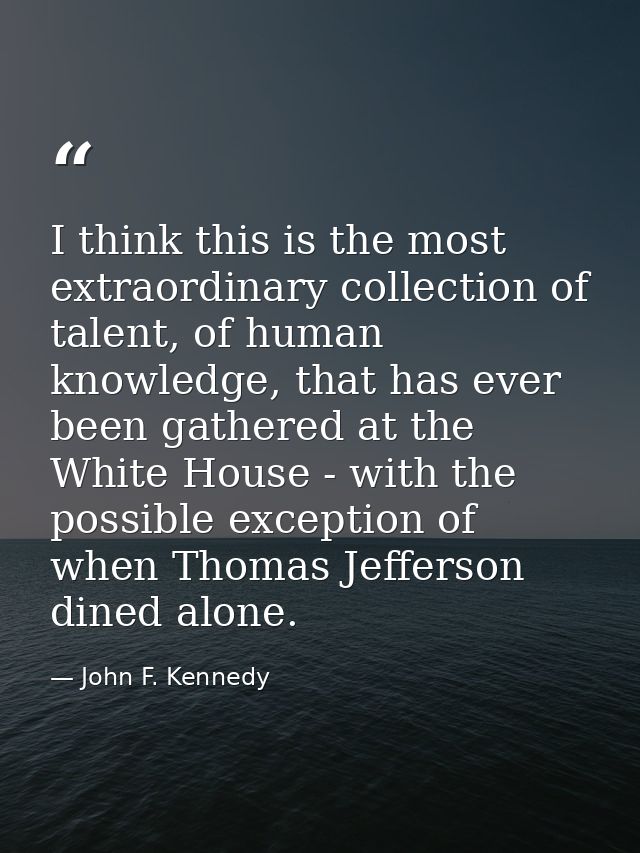 I think this is the most extraordinary collection of talent, of human knowledge, that has ever been gathered at the Whit — John F. Kennedy