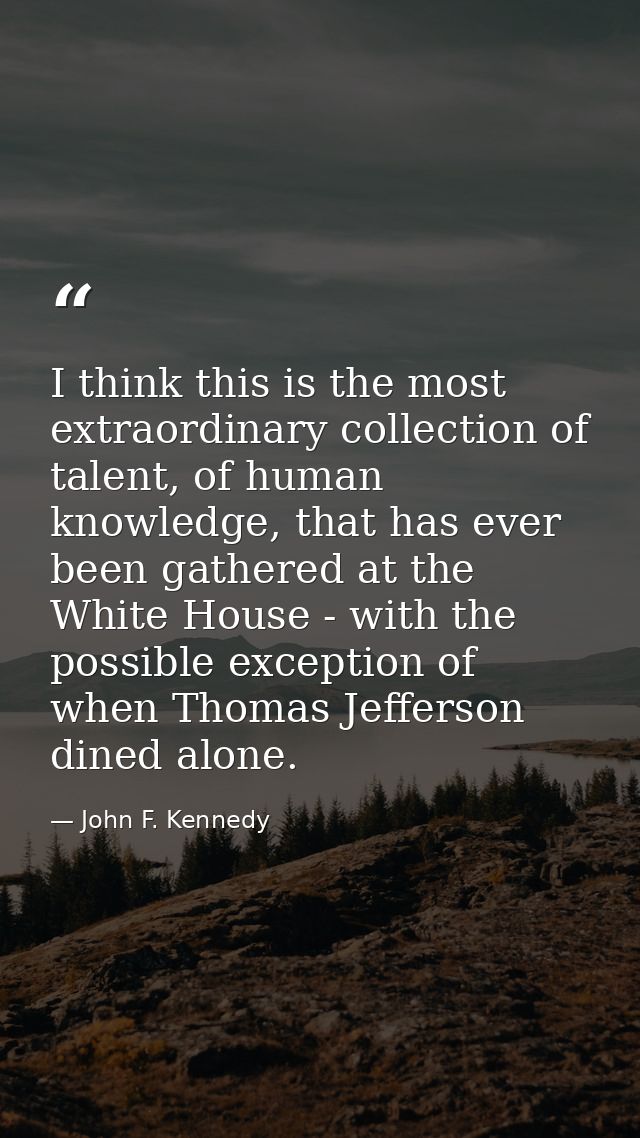 I think this is the most extraordinary collection of talent, of human knowledge, that has ever been gathered at the Whit — John F. Kennedy