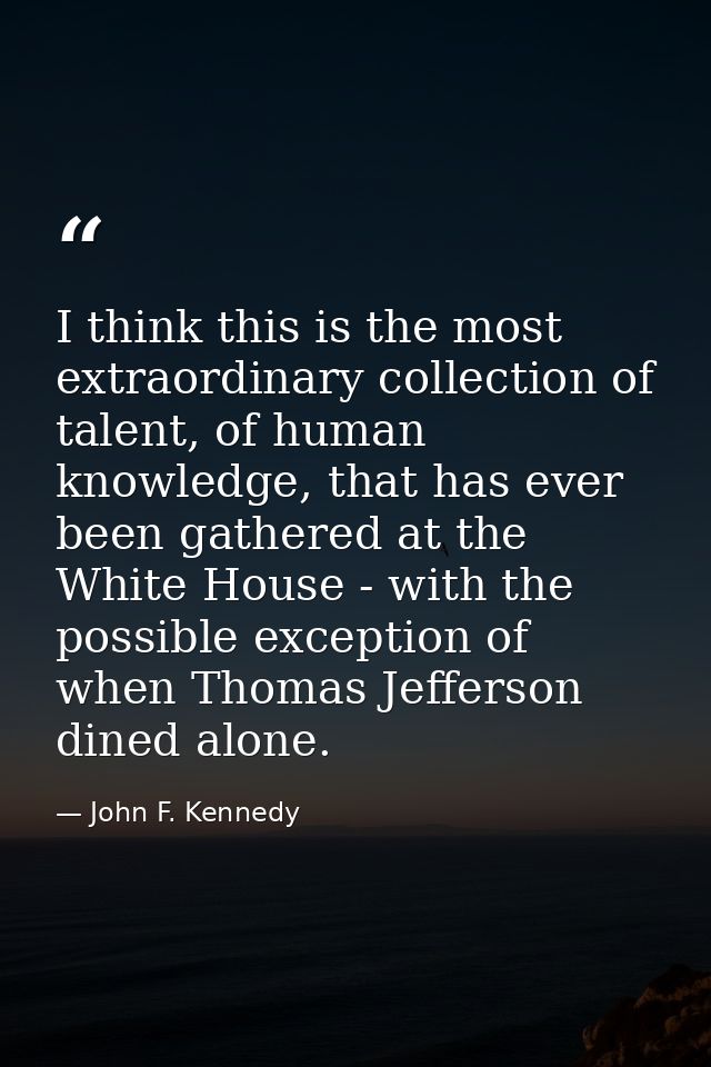 I think this is the most extraordinary collection of talent, of human knowledge, that has ever been gathered at the Whit — John F. Kennedy