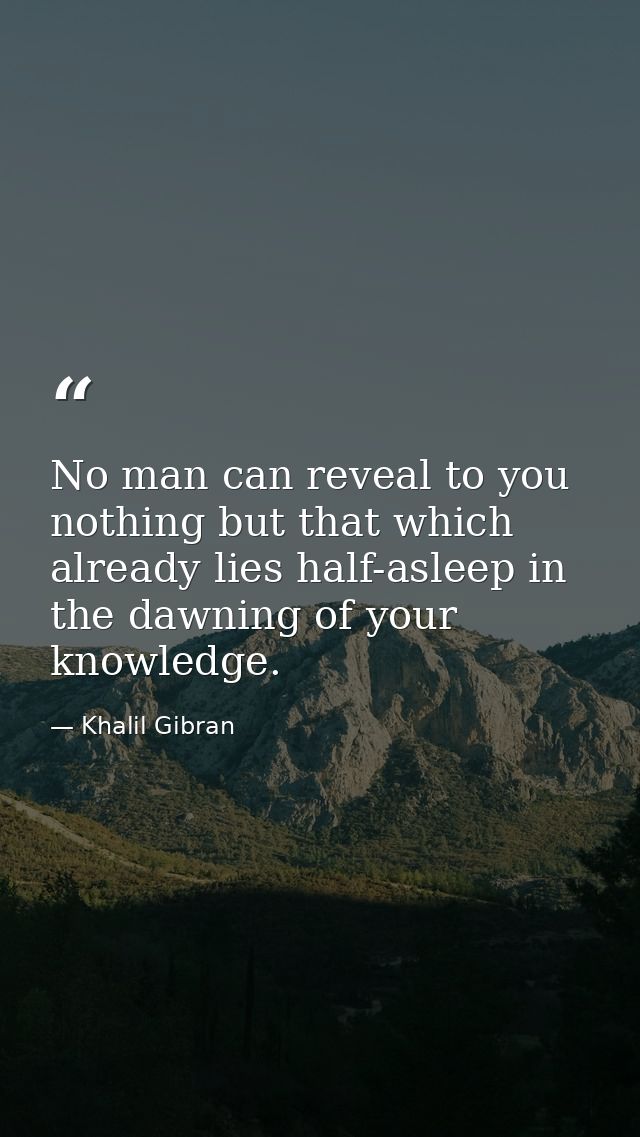 No man can reveal to you nothing but that which already lies half-asleep in the dawning of your knowledge. — Khalil Gibran