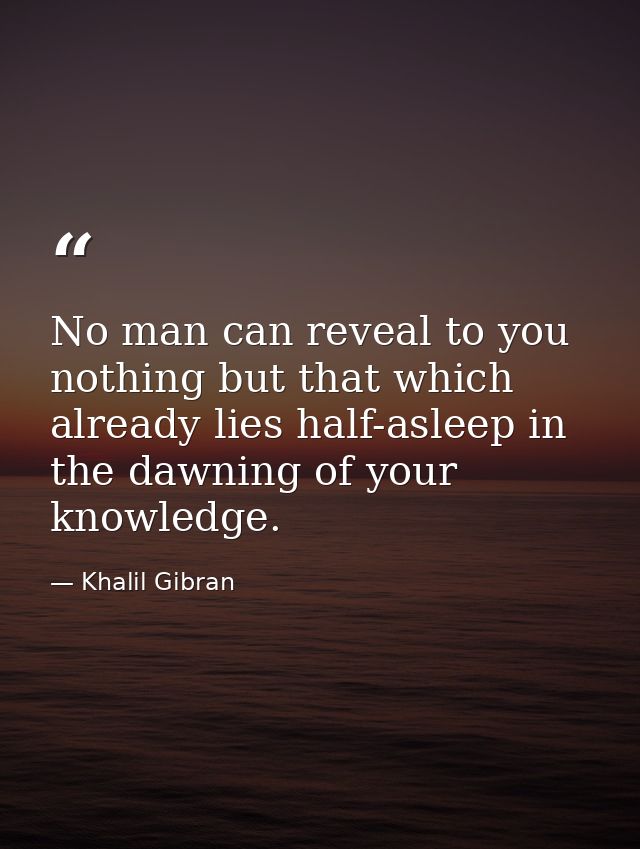 No man can reveal to you nothing but that which already lies half-asleep in the dawning of your knowledge. — Khalil Gibran