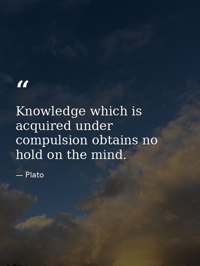 Knowledge which is acquired under compulsion obtains no hold on the mind. — Plato
