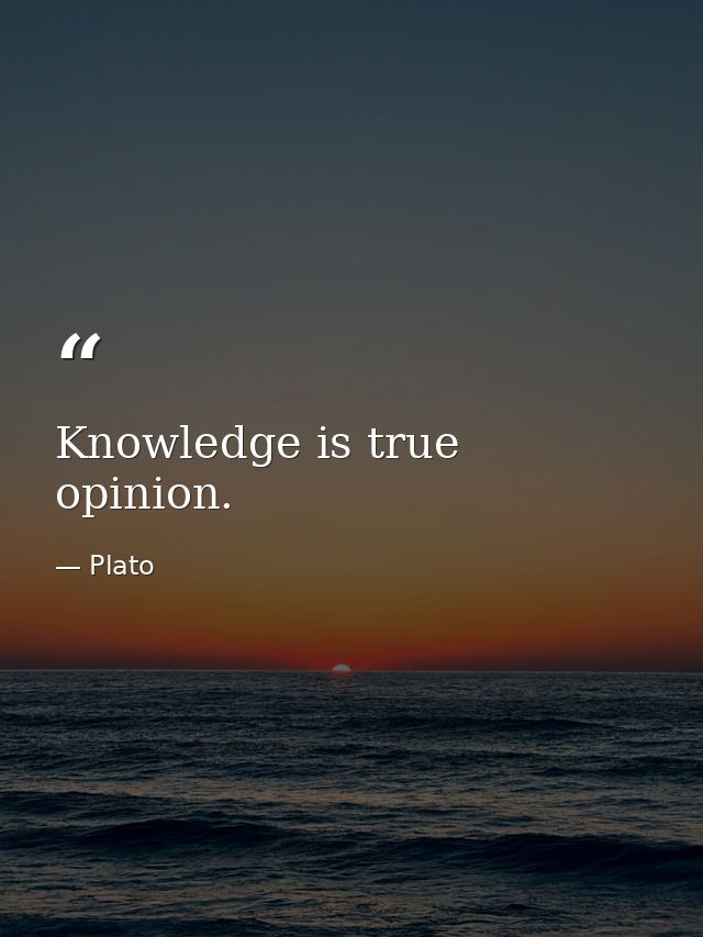 Knowledge is true opinion. — Plato