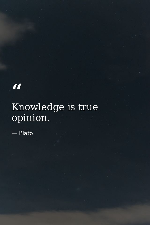 Knowledge is true opinion. — Plato