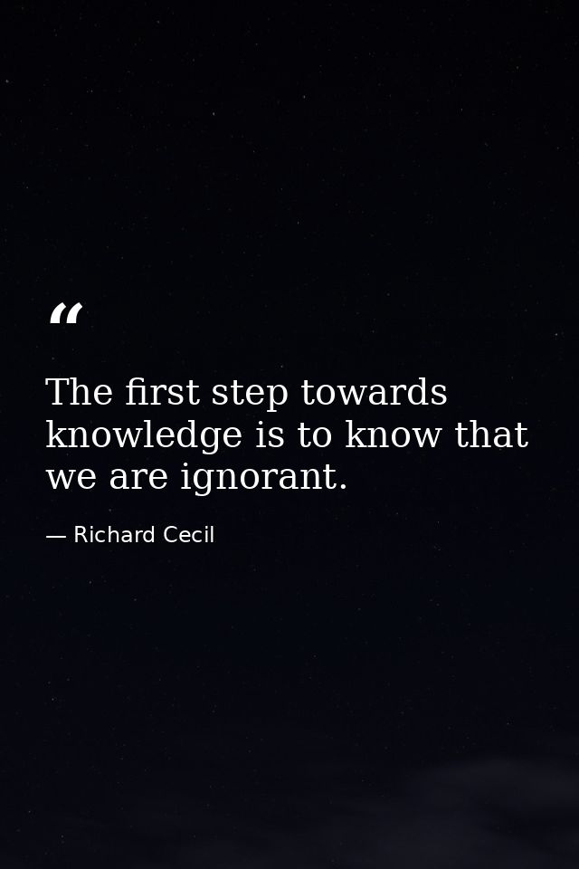 The first step towards knowledge is to know that we are ignorant. — Richard Cecil