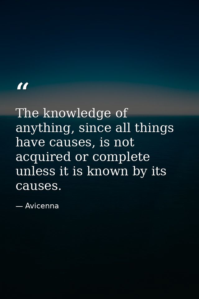The knowledge of anything, since all things have causes, is not acquired or complete unless it is known by its causes. — Avicenna