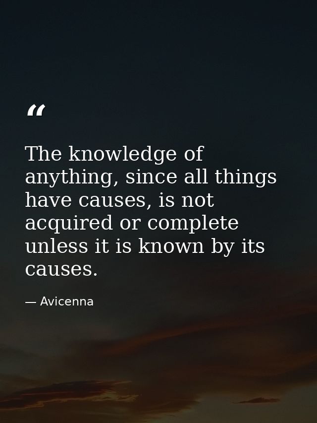 The knowledge of anything, since all things have causes, is not acquired or complete unless it is known by its causes. — Avicenna
