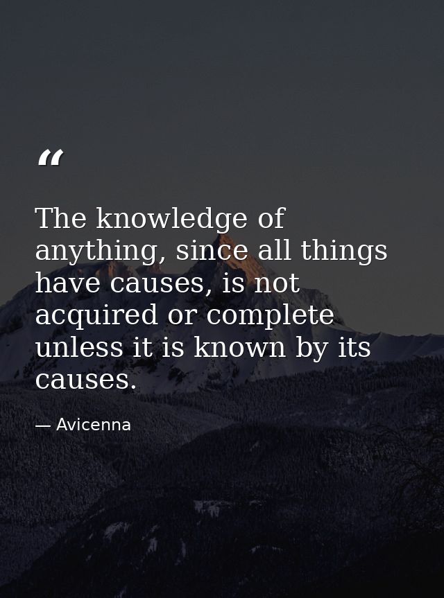 The knowledge of anything, since all things have causes, is not acquired or complete unless it is known by its causes. — Avicenna