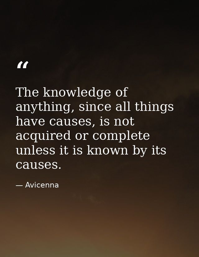 The knowledge of anything, since all things have causes, is not acquired or complete unless it is known by its causes. — Avicenna