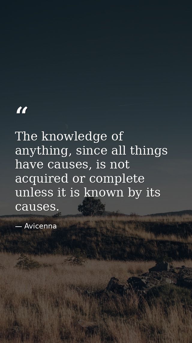 The knowledge of anything, since all things have causes, is not acquired or complete unless it is known by its causes. — Avicenna