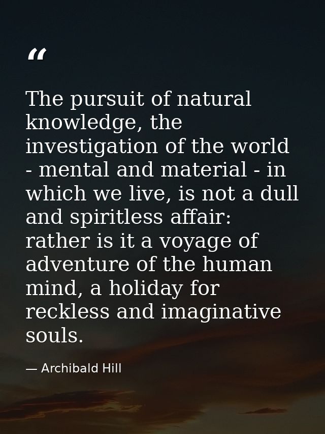 The pursuit of natural knowledge, the investigation of the world - mental and material - in which we live, is not a dull — Archibald Hill