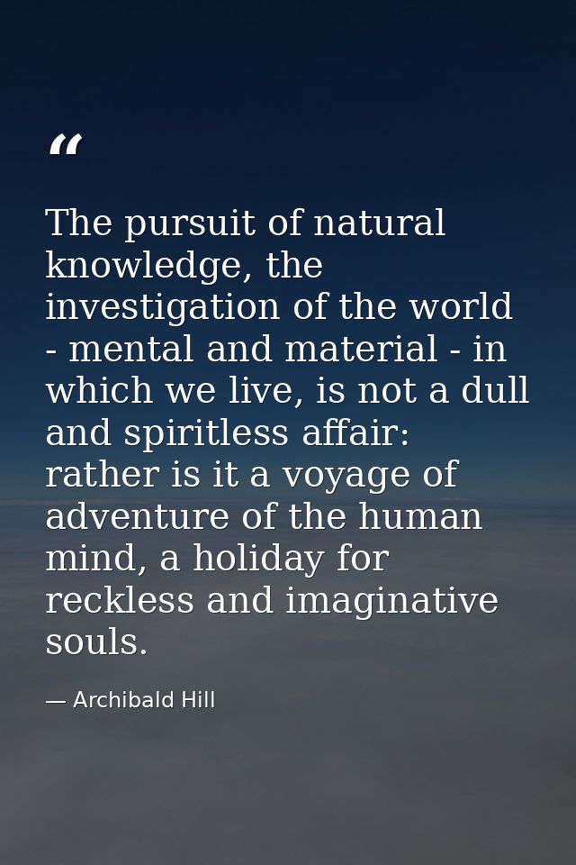 The pursuit of natural knowledge, the investigation of the world - mental and material - in which we live, is not a dull — Archibald Hill