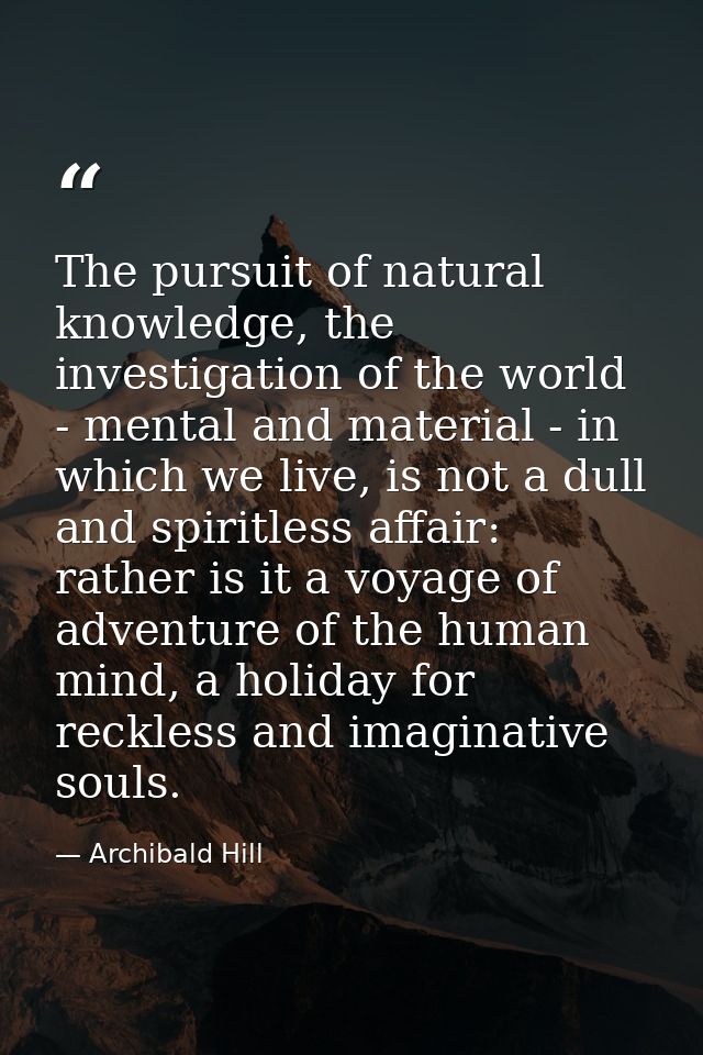 The pursuit of natural knowledge, the investigation of the world - mental and material - in which we live, is not a dull — Archibald Hill
