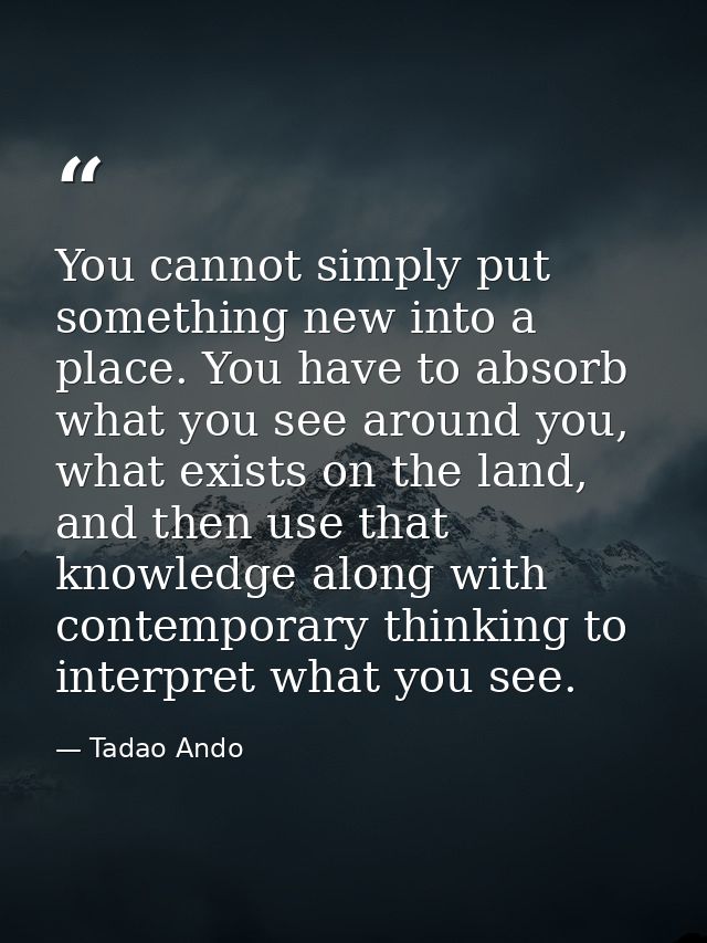 You cannot simply put something new into a place. You have to absorb what you see around you, what exists on the land, a — Tadao Ando