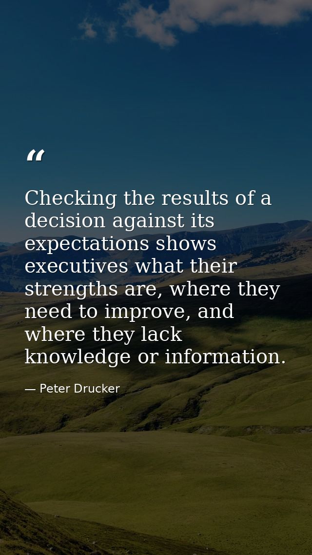 Checking the results of a decision against its expectations shows executives what their strengths are, where they need t — Peter Drucker