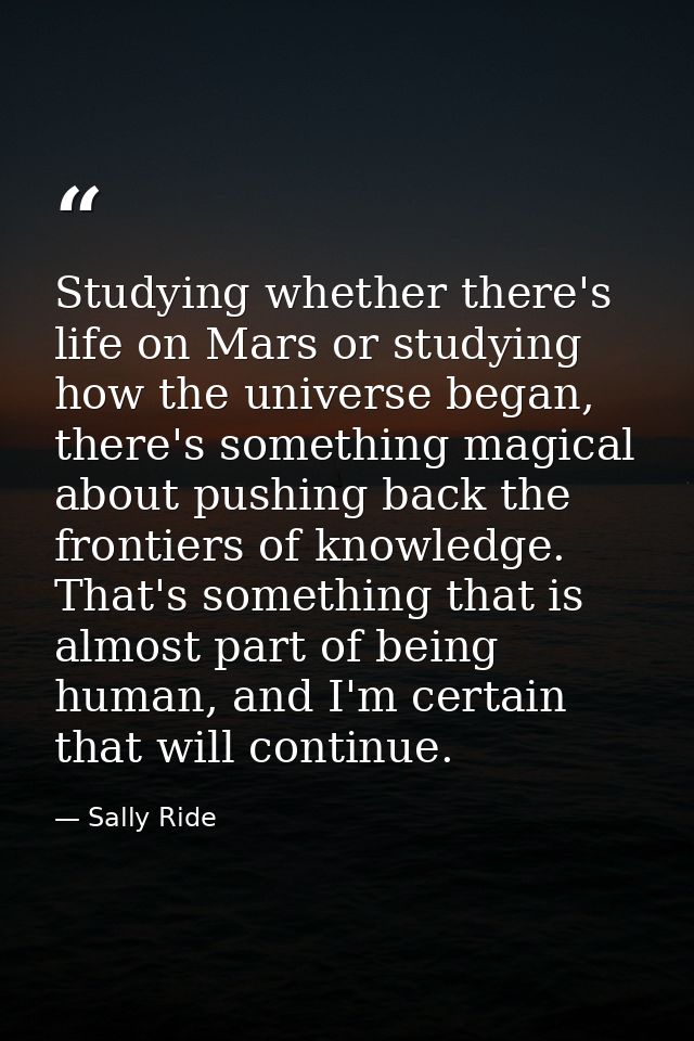 Studying whether there's life on Mars or studying how the universe began, there's something magical about pushing back t — Sally Ride