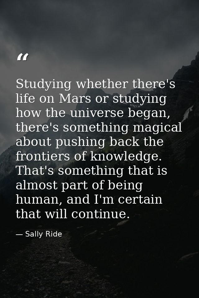 Studying whether there's life on Mars or studying how the universe began, there's something magical about pushing back t — Sally Ride