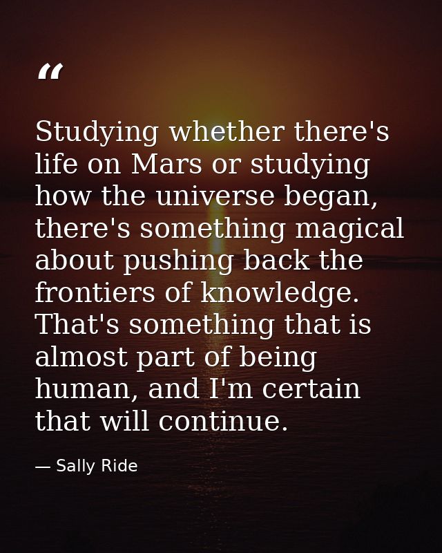 Studying whether there's life on Mars or studying how the universe began, there's something magical about pushing back t — Sally Ride